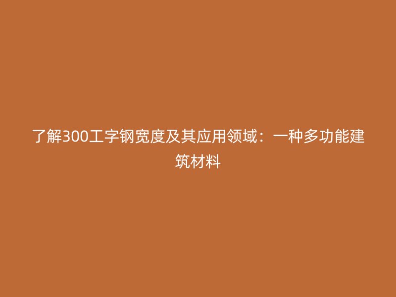 了解300工字钢宽度及其应用领域:一种多功能建筑材料