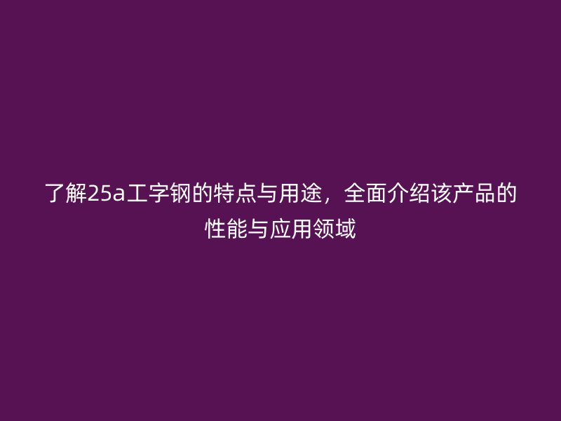 了解25a工字钢的特点与用途,全面介绍该产品的性能与应用领域