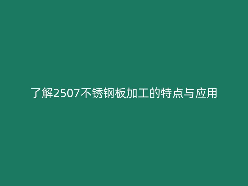 了解2507不锈钢板加工的特点与应用