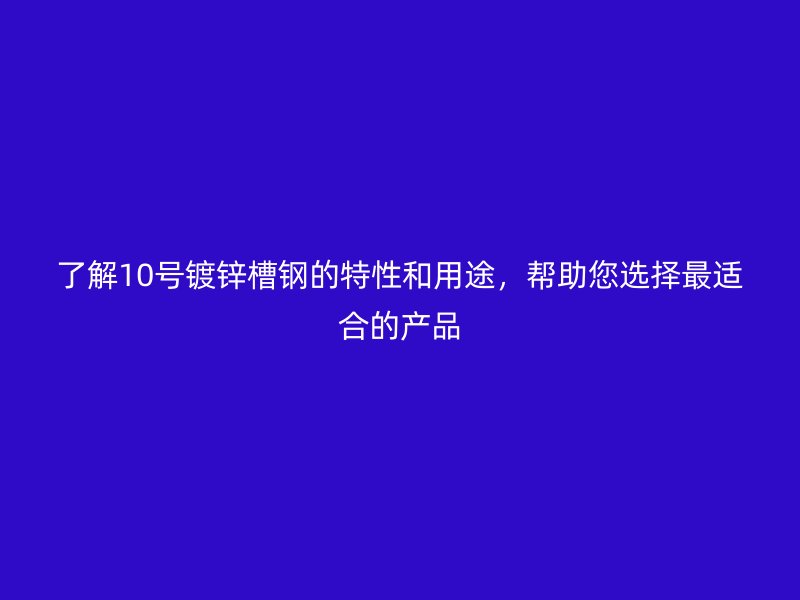 了解10号镀锌槽钢的特性和用途,帮助您选择最适合的产品