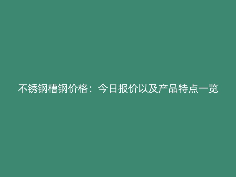 不锈钢槽钢价格：今日报价以及产品特点一览