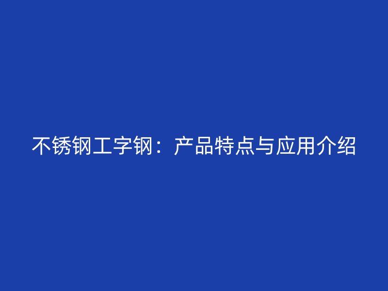 不锈钢工字钢：产品特点与应用介绍