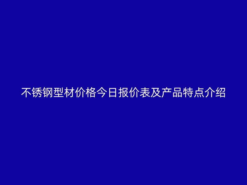 不锈钢型材价格今日报价表及产品特点介绍