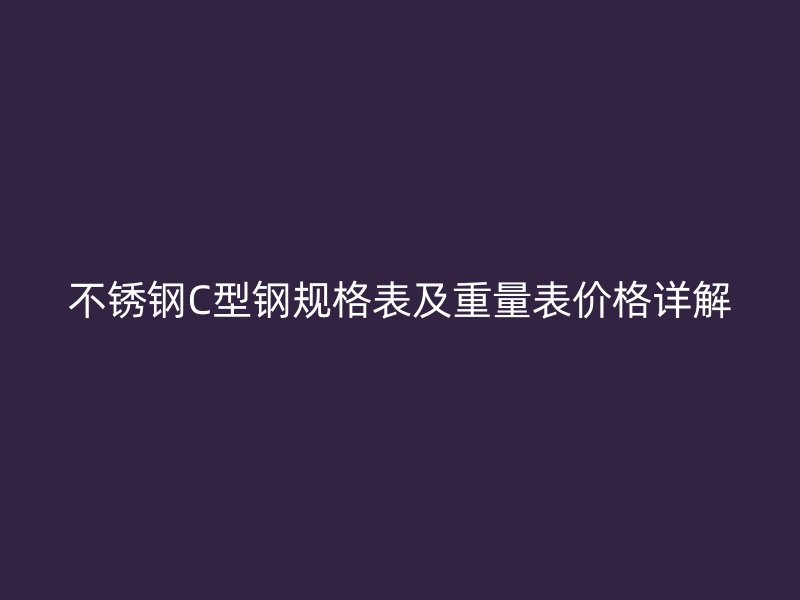 不锈钢C型钢规格表及重量表价格详解