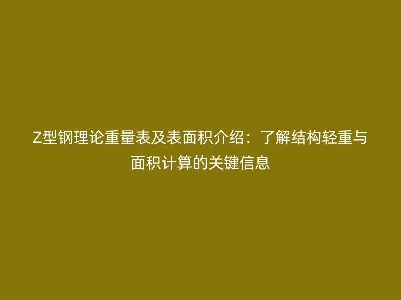 Z型钢理论重量表及表面积介绍：了解结构轻重与面积计算的关键信息