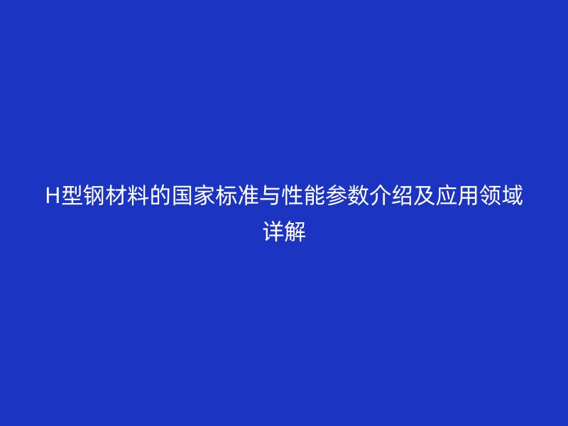 H型钢材料的国家标准与性能参数介绍及应用领域详解