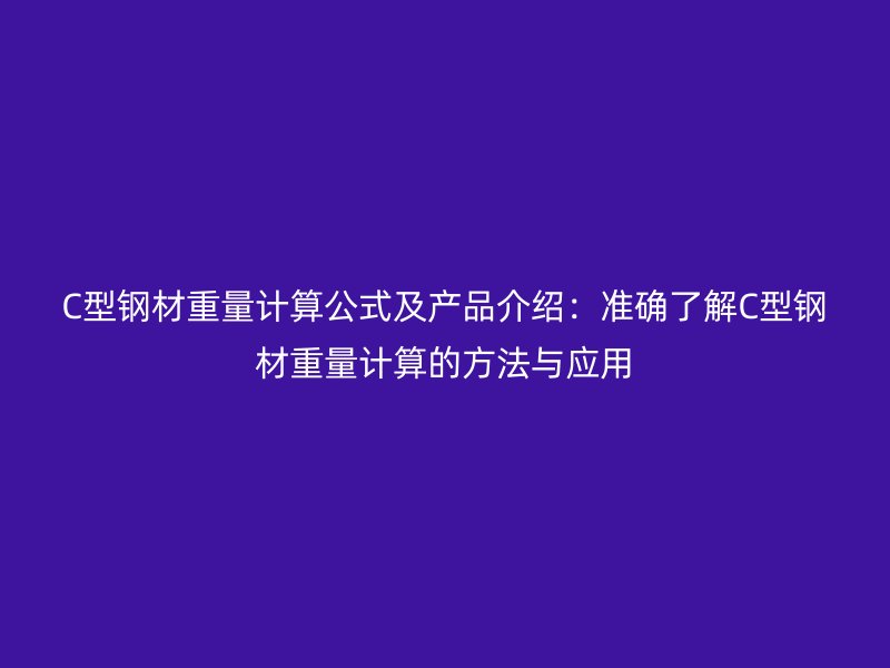 C型钢材重量计算公式及产品介绍:准确了解C型钢材重量计算的方法与应用