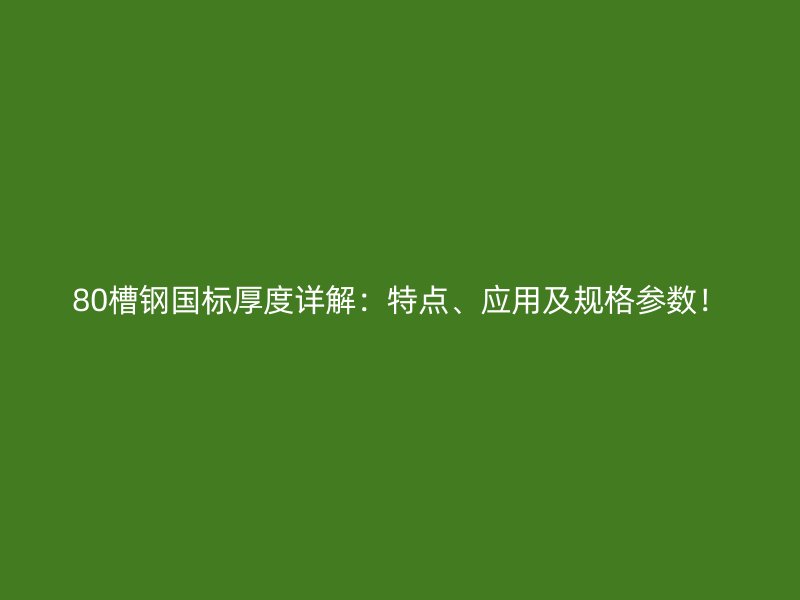 80槽钢国标厚度详解:特点、应用及规格参数!