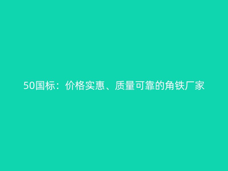 50国标:价格实惠、质量可靠的角铁厂家