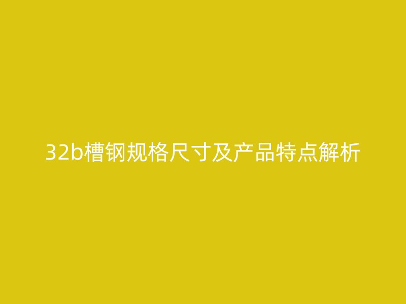 32b槽钢规格尺寸及产品特点解析