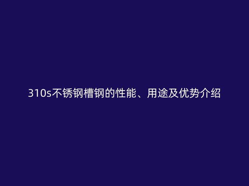 310s不锈钢槽钢的性能、用途及优势介绍