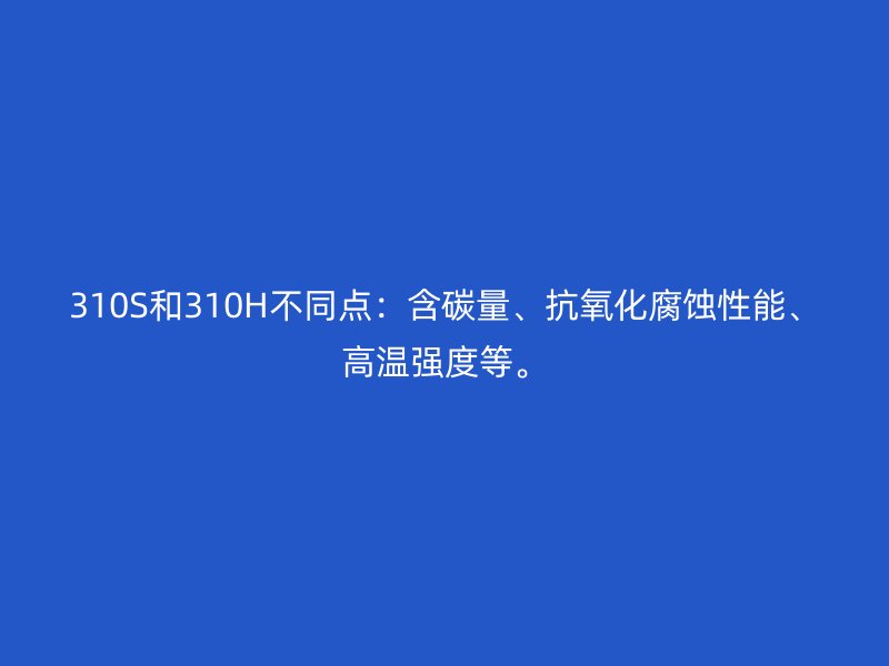 310S和310H不同点：含碳量、抗氧化腐蚀性能、高温强度等。