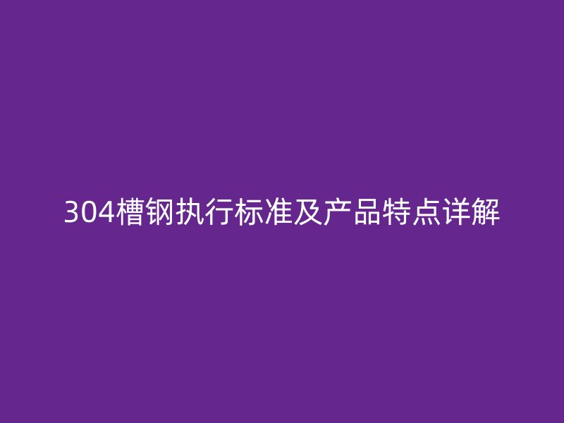 304槽钢执行标准及产品特点详解