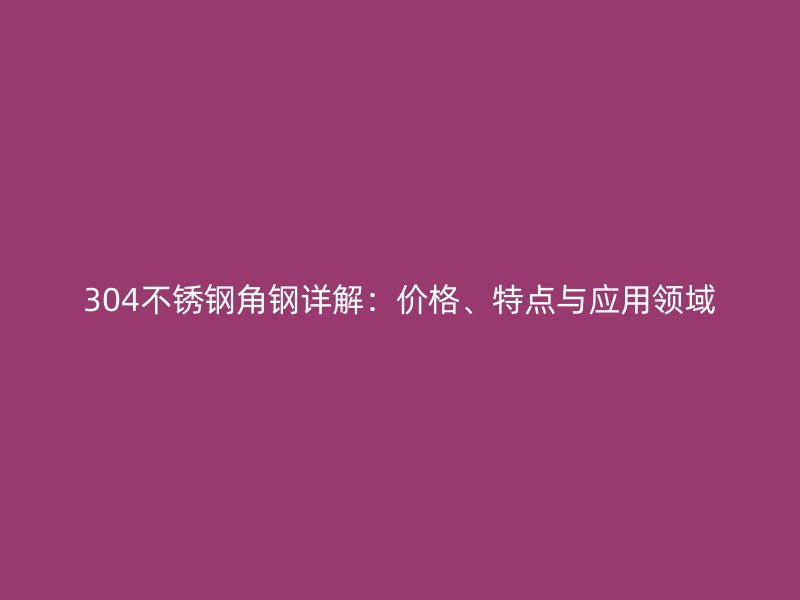 304不锈钢角钢详解:价格、特点与应用领域