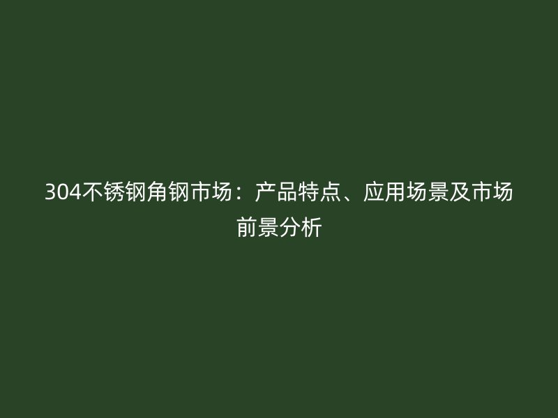304不锈钢角钢市场:产品特点、应用场景及市场前景分析