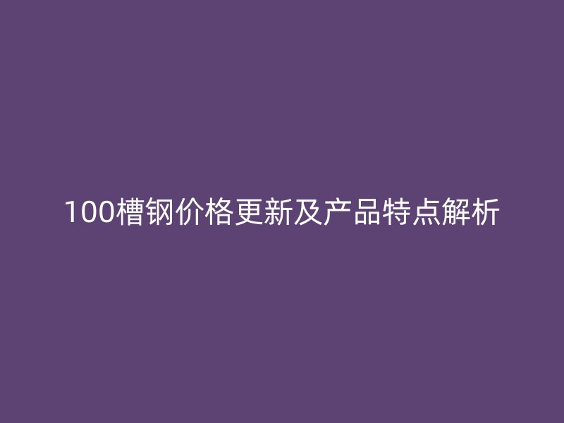 100槽钢价格更新及产品特点解析