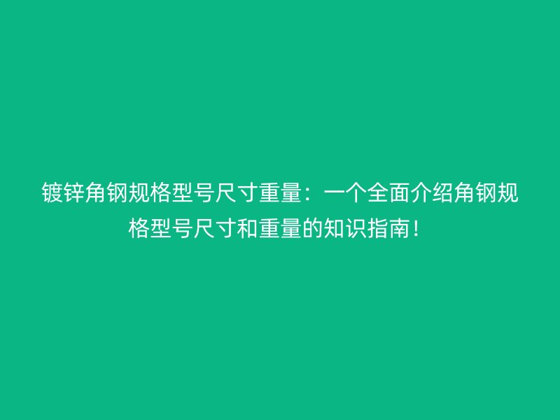 镀锌角钢规格型号尺寸重量：一个全面介绍角钢规格型号尺寸和重量的知识指南！