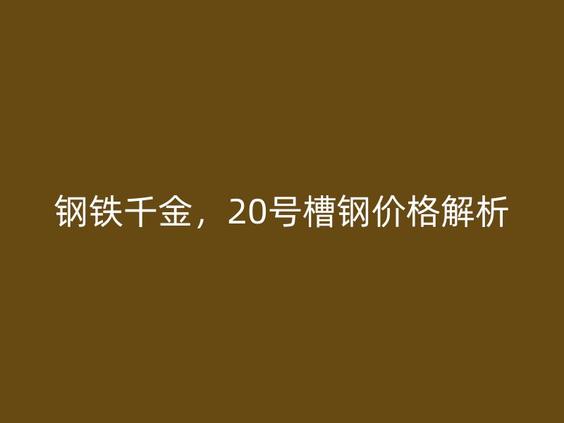 钢铁千金，20号槽钢价格解析