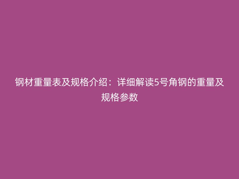 钢材重量表及规格介绍：详细解读5号角钢的重量及规格参数