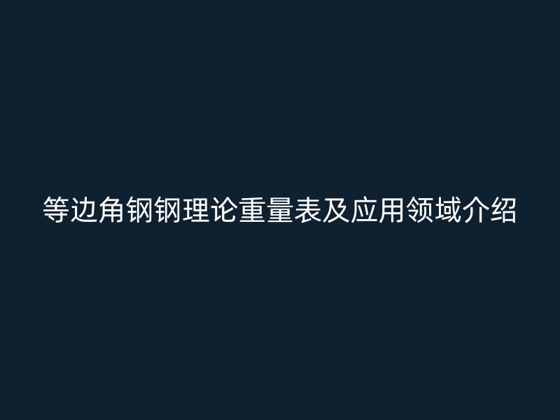等边角钢钢理论重量表及应用领域介绍
