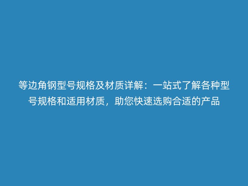 等边角钢型号规格及材质详解：一站式了解各种型号规格和适用材质，助您快速选购合适的产品