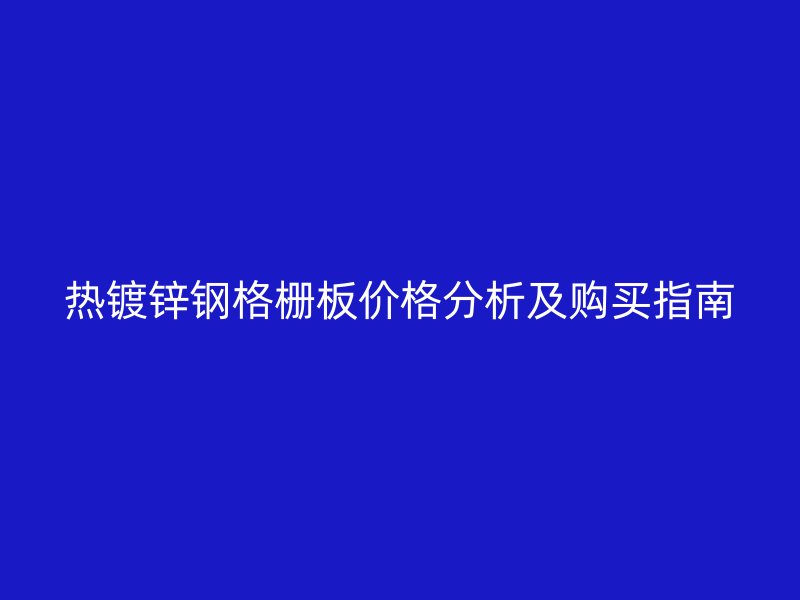 热镀锌钢格栅板价格分析及购买指南