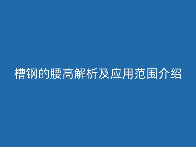 槽钢的腰高解析及应用范围介绍