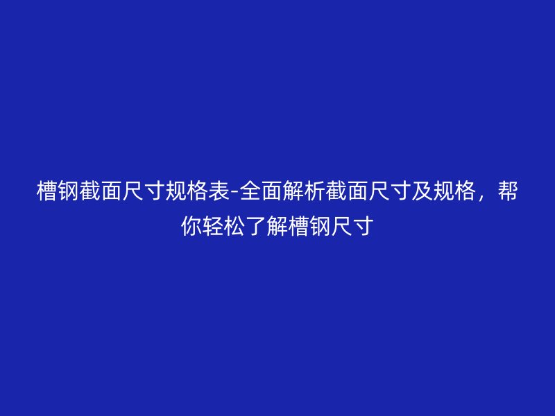 槽钢截面尺寸规格表-全面解析截面尺寸及规格，帮你轻松了解槽钢尺寸