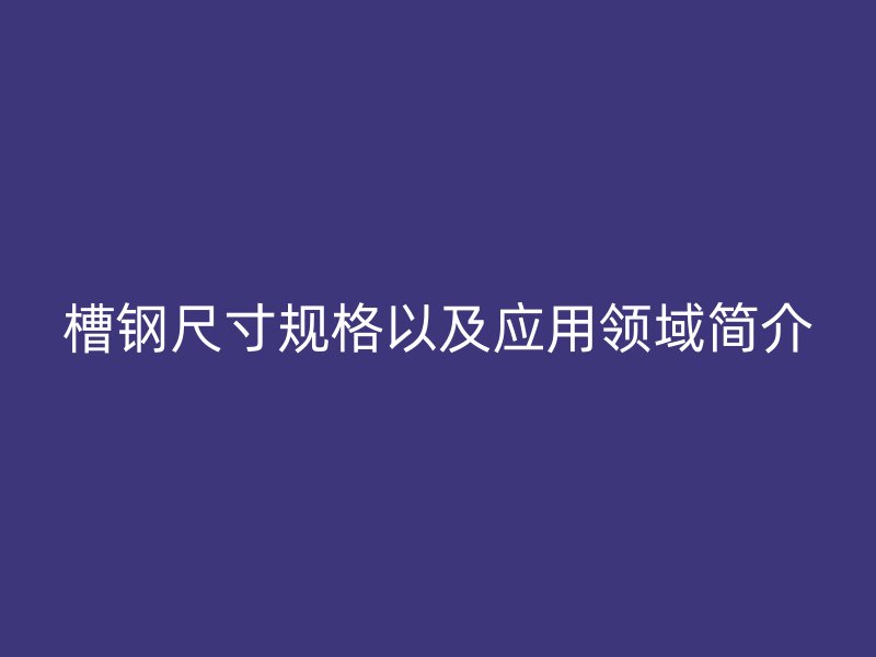槽钢尺寸规格以及应用领域简介