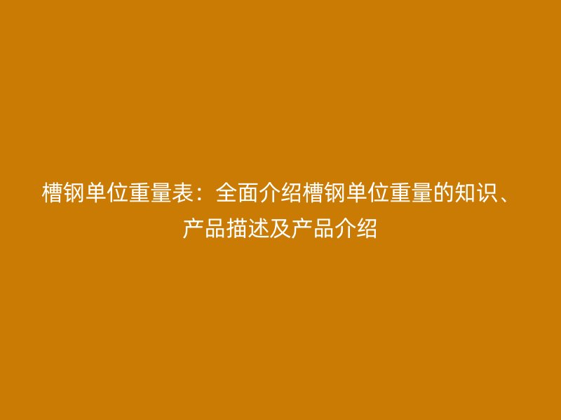 槽钢单位重量表:全面介绍槽钢单位重量的知识、产品描述及产品介绍