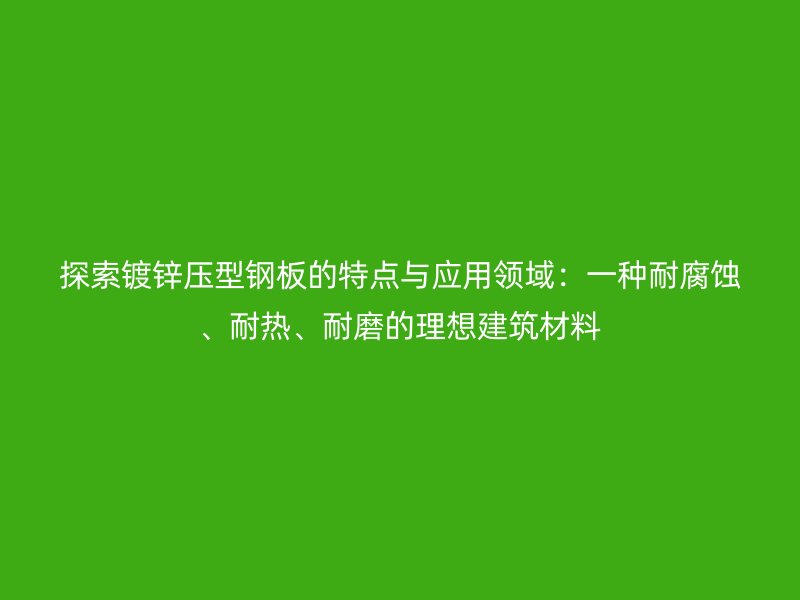 探索镀锌压型钢板的特点与应用领域：一种耐腐蚀、耐热、耐磨的理想建筑材料
