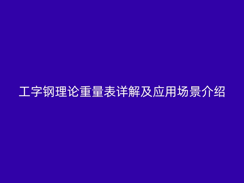工字钢理论重量表详解及应用场景介绍