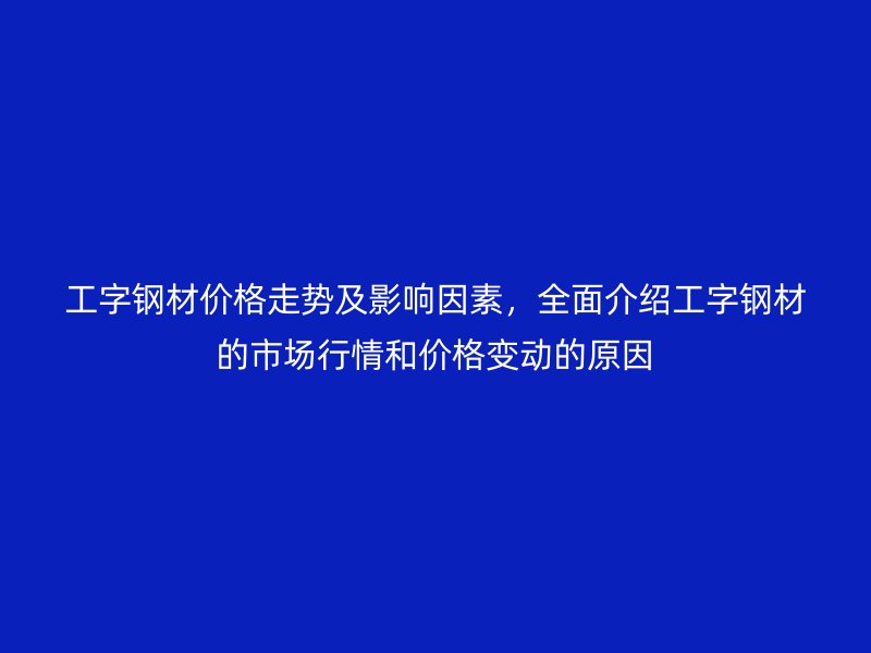 工字钢材价格走势及影响因素，全面介绍工字钢材的市场行情和价格变动的原因