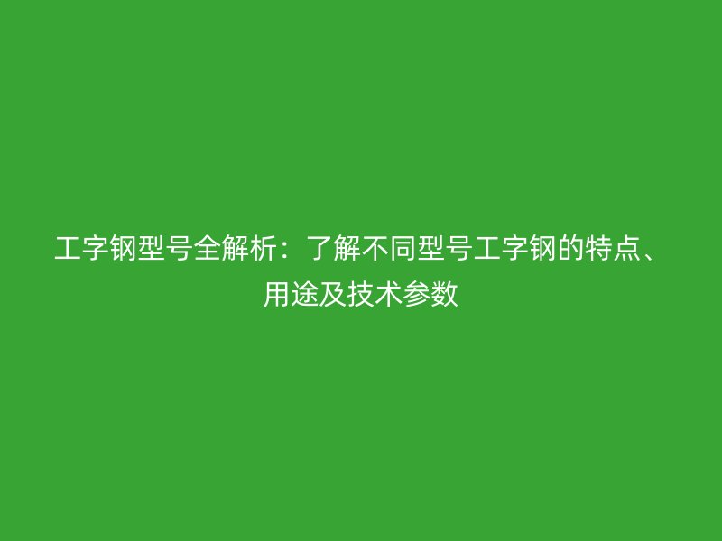工字钢型号全解析：了解不同型号工字钢的特点、用途及技术参数