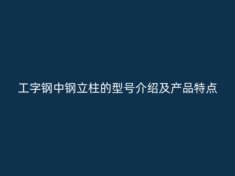 工字钢中钢立柱的型号介绍及产品特点