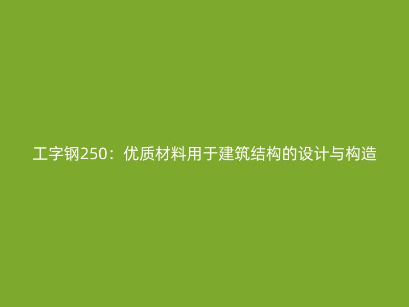 工字钢250:优质材料用于建筑结构的设计与构造