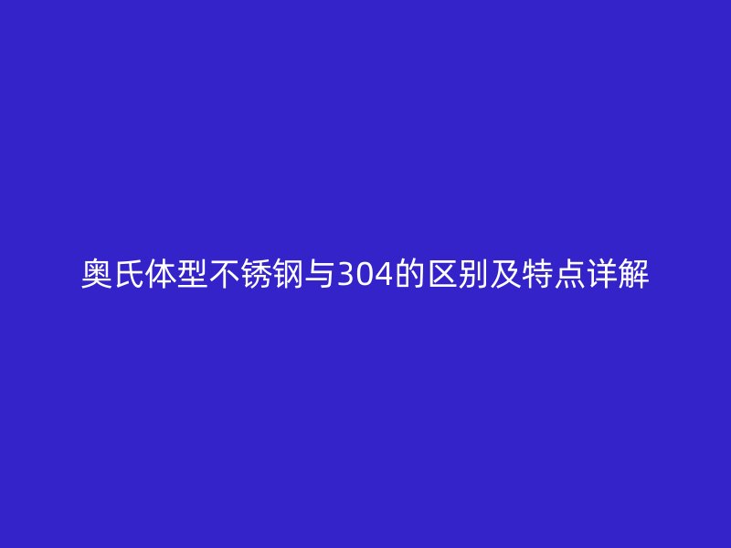 奥氏体型不锈钢与304的区别及特点详解