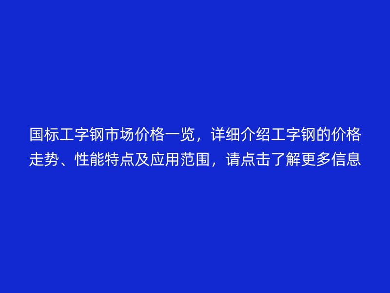 国标工字钢市场价格一览，详细介绍工字钢的价格走势、性能特点及应用范围，请点击了解更多信息！