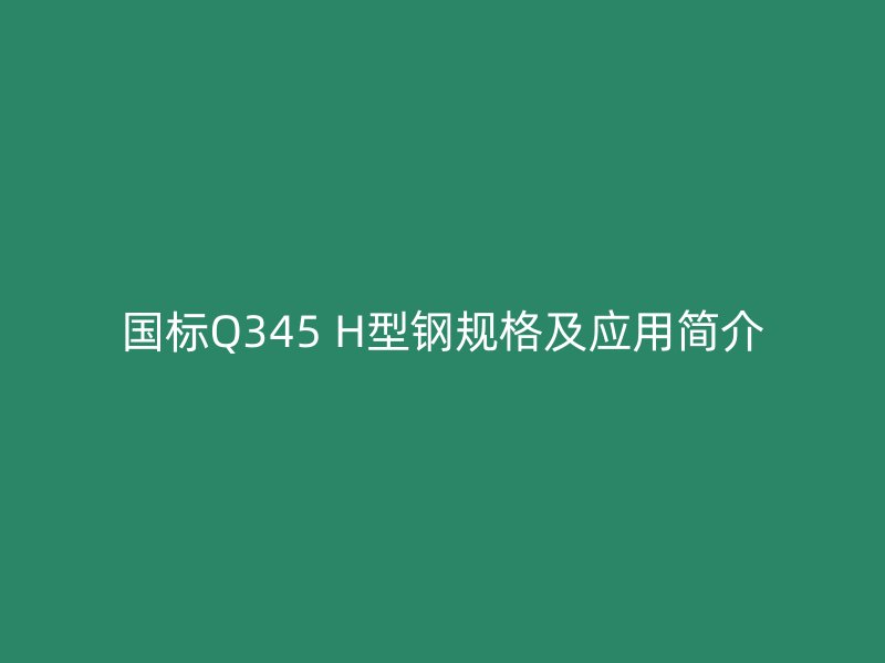 国标Q345 H型钢规格及应用简介