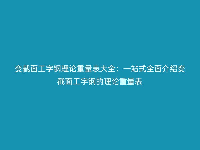 变截面工字钢理论重量表大全：一站式全面介绍变截面工字钢的理论重量表