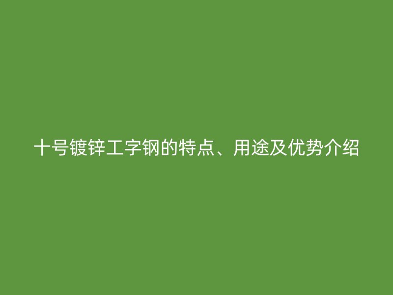 十号镀锌工字钢的特点、用途及优势介绍