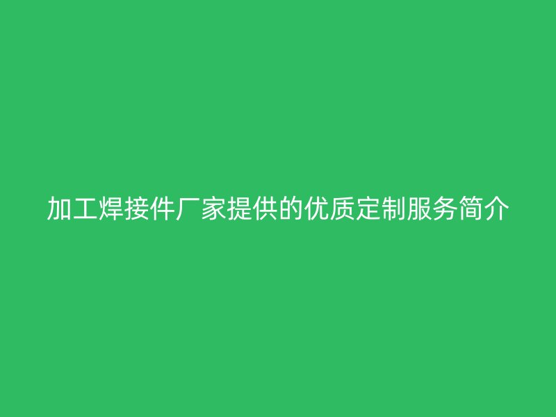 加工焊接件厂家提供的优质定制服务简介