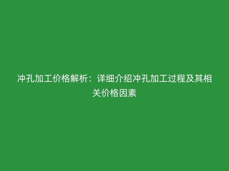 冲孔加工价格解析：详细介绍冲孔加工过程及其相关价格因素
