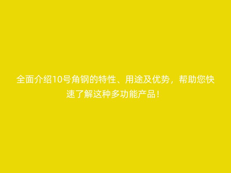 全面介绍10号角钢的特性、用途及优势，帮助您快速了解这种多功能产品！