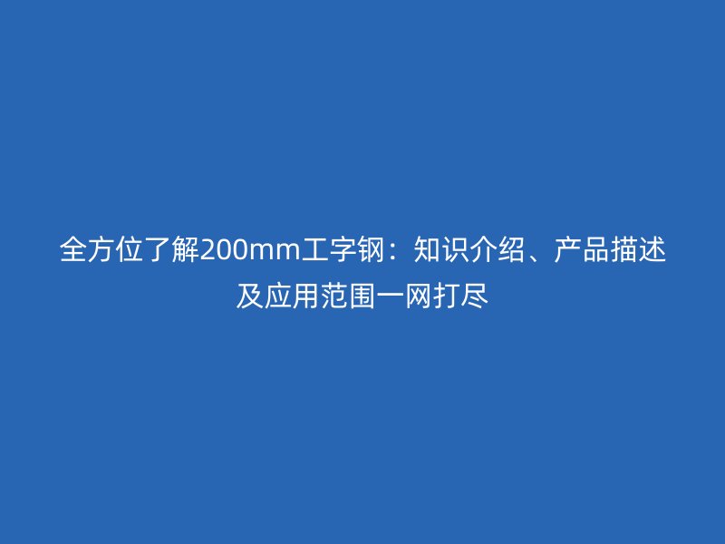 全方位了解200mm工字钢：知识介绍、产品描述及应用范围一网打尽