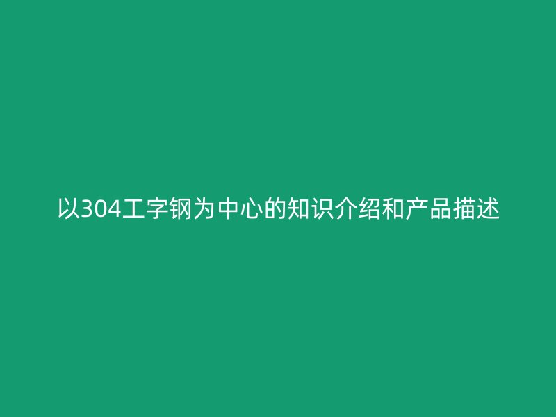 以304工字钢为中心的知识介绍和产品描述