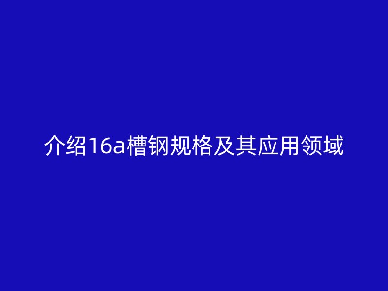 介绍16a槽钢规格及其应用领域
