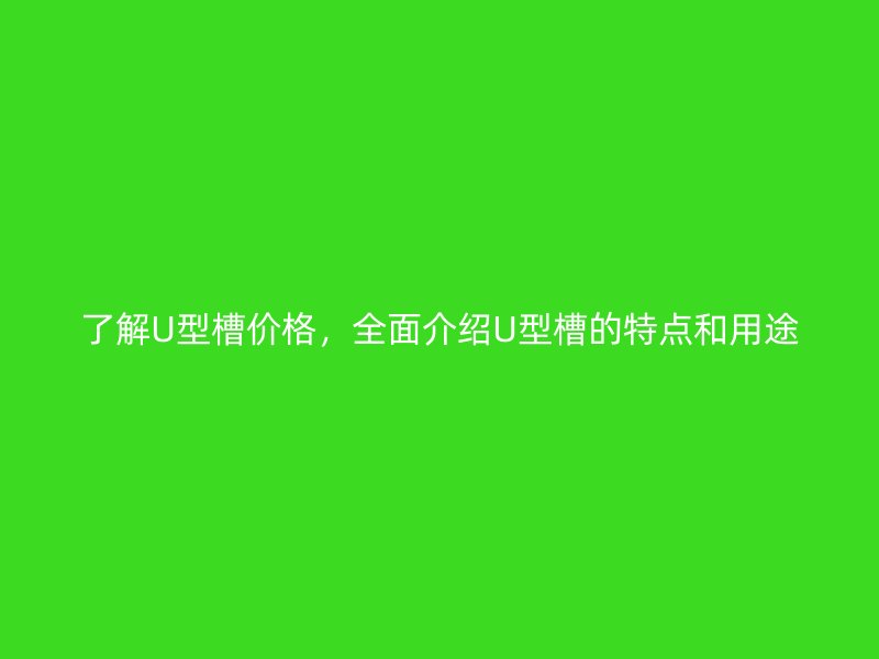 了解U型槽价格,全面介绍U型槽的特点和用途