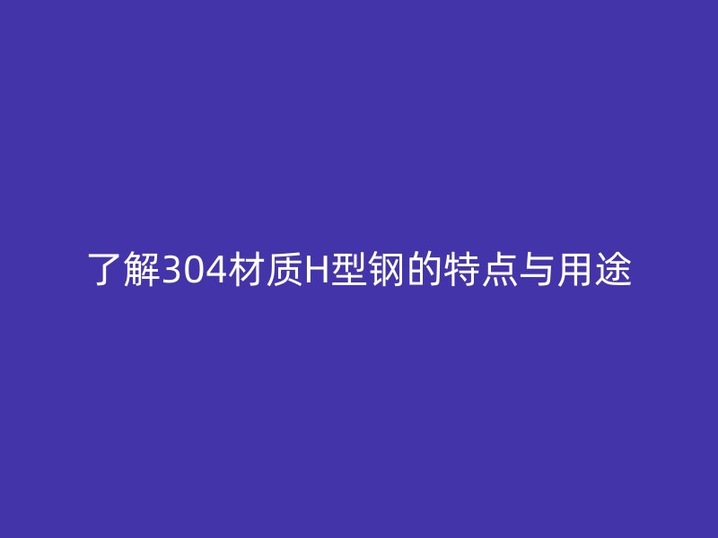 了解304材质H型钢的特点与用途