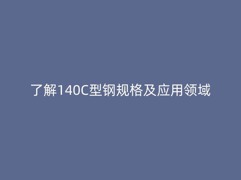 了解140C型钢规格及应用领域